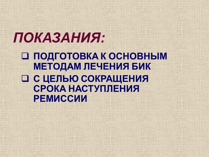 ПОКАЗАНИЯ: ПОДГОТОВКА К ОСНОВНЫМ МЕТОДАМ ЛЕЧЕНИЯ БИК С ЦЕЛЬЮ СОКРАЩЕНИЯ СРОКА НАСТУПЛЕНИЯ РЕМИССИИ